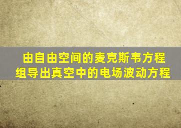 由自由空间的麦克斯韦方程组导出真空中的电场波动方程