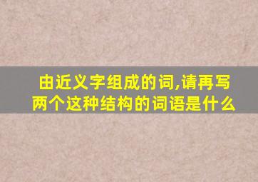 由近义字组成的词,请再写两个这种结构的词语是什么