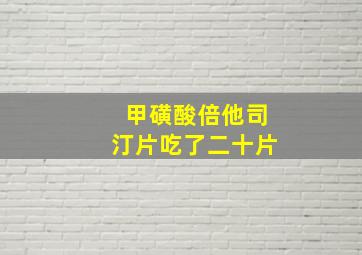 甲磺酸倍他司汀片吃了二十片