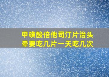 甲磺酸倍他司汀片治头晕要吃几片一天吃几次