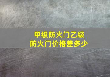 甲级防火门乙级防火门价格差多少