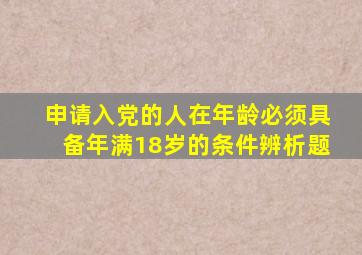 申请入党的人在年龄必须具备年满18岁的条件辨析题