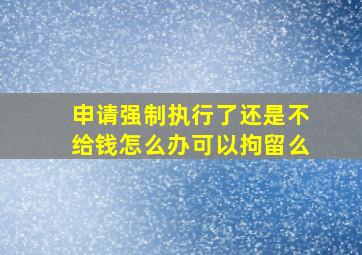 申请强制执行了还是不给钱怎么办可以拘留么