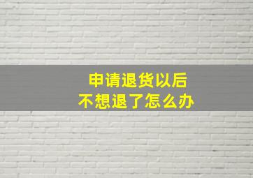 申请退货以后不想退了怎么办