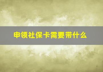 申领社保卡需要带什么