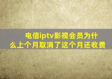 电信iptv影视会员为什么上个月取消了这个月还收费