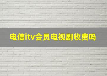 电信itv会员电视剧收费吗