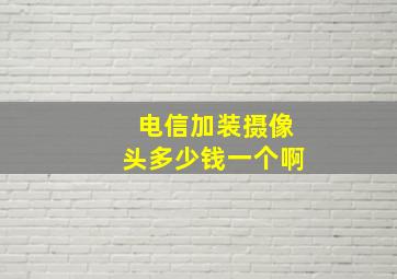 电信加装摄像头多少钱一个啊