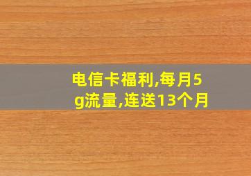 电信卡福利,每月5g流量,连送13个月