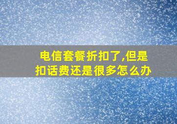 电信套餐折扣了,但是扣话费还是很多怎么办