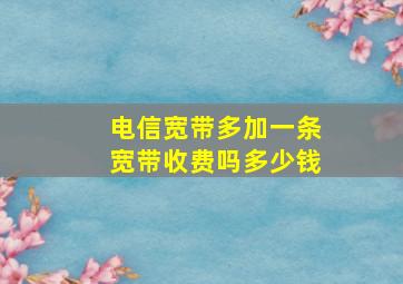 电信宽带多加一条宽带收费吗多少钱