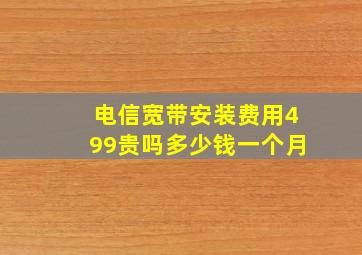 电信宽带安装费用499贵吗多少钱一个月