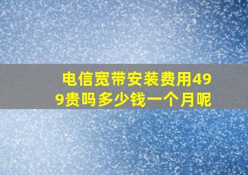 电信宽带安装费用499贵吗多少钱一个月呢