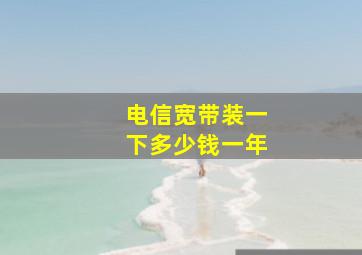 电信宽带装一下多少钱一年