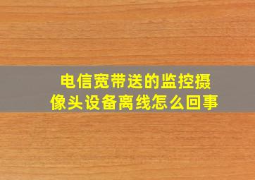 电信宽带送的监控摄像头设备离线怎么回事