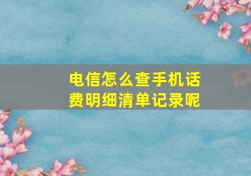 电信怎么查手机话费明细清单记录呢