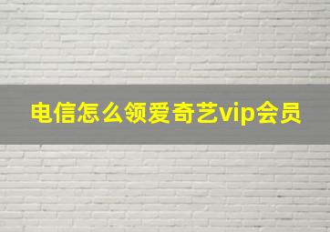 电信怎么领爱奇艺vip会员