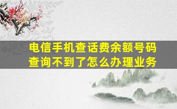 电信手机查话费余额号码查询不到了怎么办理业务