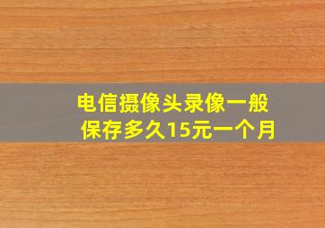 电信摄像头录像一般保存多久15元一个月