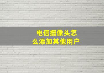 电信摄像头怎么添加其他用户