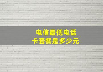 电信最低电话卡套餐是多少元