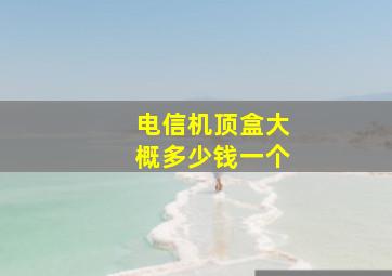 电信机顶盒大概多少钱一个