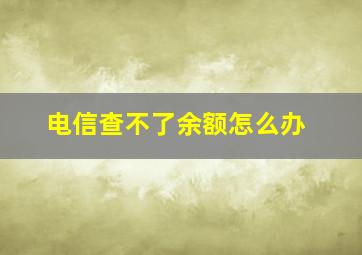 电信查不了余额怎么办