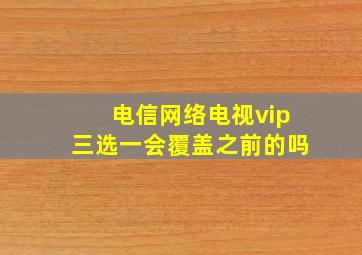 电信网络电视vip三选一会覆盖之前的吗