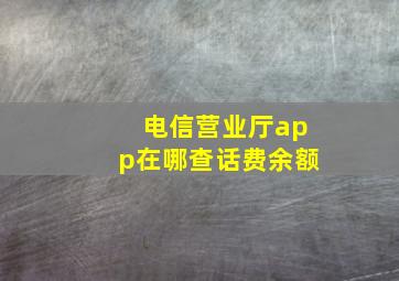 电信营业厅app在哪查话费余额