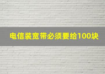 电信装宽带必须要给100块