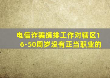 电信诈骗摸排工作对辖区16-50周岁没有正当职业的