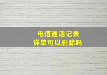 电信通话记录详单可以删除吗