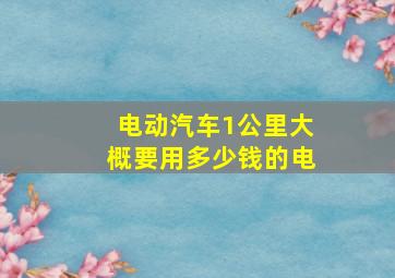 电动汽车1公里大概要用多少钱的电