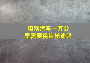 电动汽车一万公里需要换齿轮油吗