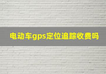 电动车gps定位追踪收费吗