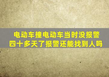 电动车撞电动车当时没报警四十多天了报警还能找到人吗