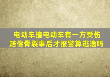 电动车撞电动车有一方受伤赔偿骨裂事后才报警算逃逸吗