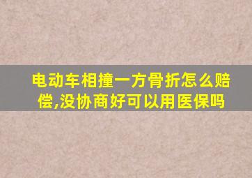 电动车相撞一方骨折怎么赔偿,没协商好可以用医保吗