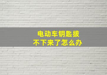 电动车钥匙拔不下来了怎么办