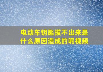 电动车钥匙拔不出来是什么原因造成的呢视频