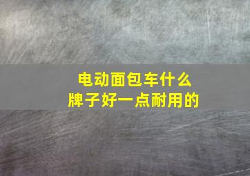 电动面包车什么牌子好一点耐用的