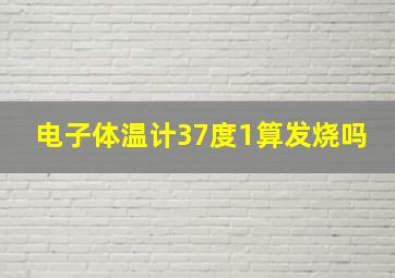 电子体温计37度1算发烧吗