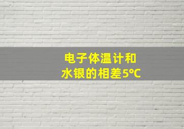 电子体温计和水银的相差5℃