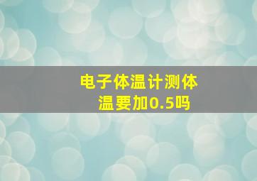 电子体温计测体温要加0.5吗