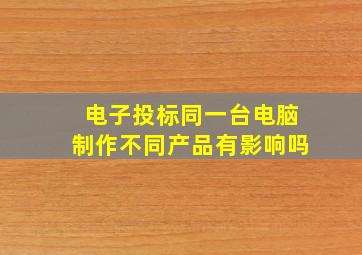 电子投标同一台电脑制作不同产品有影响吗