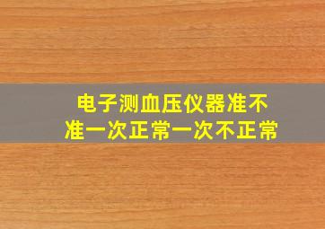 电子测血压仪器准不准一次正常一次不正常