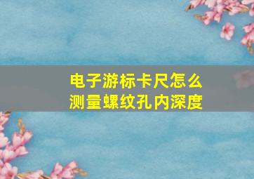 电子游标卡尺怎么测量螺纹孔内深度