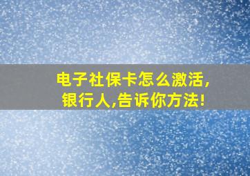 电子社保卡怎么激活,银行人,告诉你方法!