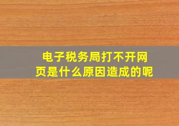 电子税务局打不开网页是什么原因造成的呢