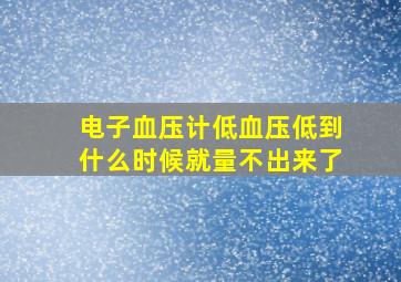 电子血压计低血压低到什么时候就量不出来了